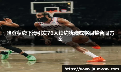 哈登状态下滑引发76人续约犹豫或将调整合同方案