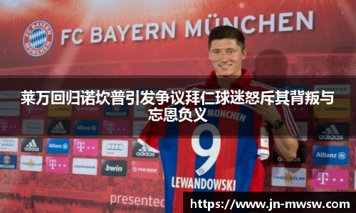 莱万回归诺坎普引发争议拜仁球迷怒斥其背叛与忘恩负义