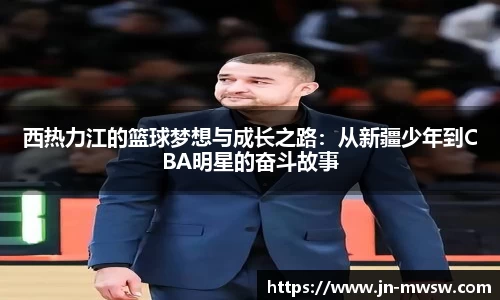 西热力江的篮球梦想与成长之路：从新疆少年到CBA明星的奋斗故事